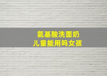 氨基酸洗面奶儿童能用吗女孩