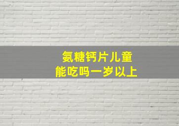 氨糖钙片儿童能吃吗一岁以上