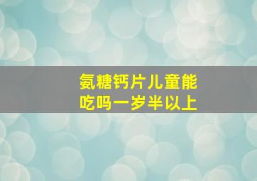 氨糖钙片儿童能吃吗一岁半以上