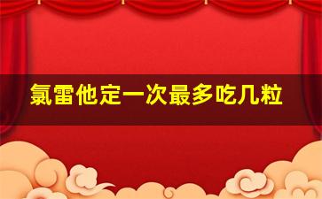 氯雷他定一次最多吃几粒