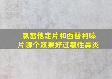 氯雷他定片和西替利嗪片哪个效果好过敏性鼻炎