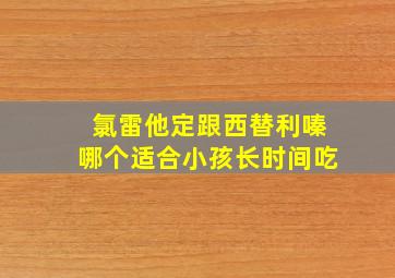 氯雷他定跟西替利嗪哪个适合小孩长时间吃