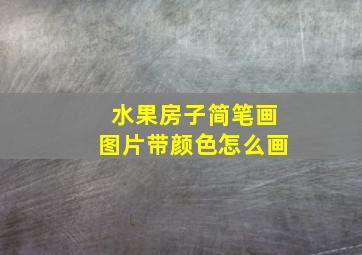 水果房子简笔画图片带颜色怎么画