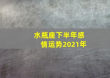 水瓶座下半年感情运势2021年