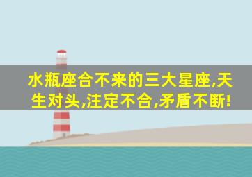 水瓶座合不来的三大星座,天生对头,注定不合,矛盾不断!