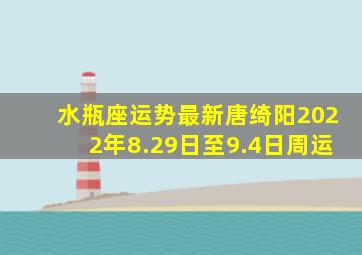 水瓶座运势最新唐绮阳2022年8.29日至9.4日周运