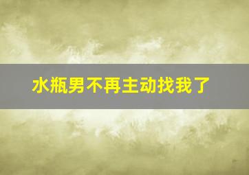 水瓶男不再主动找我了