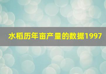 水稻历年亩产量的数据1997