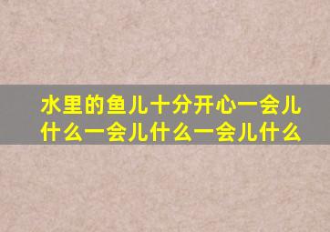 水里的鱼儿十分开心一会儿什么一会儿什么一会儿什么