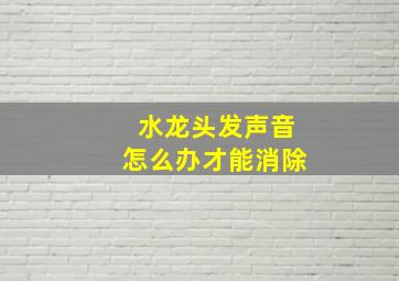 水龙头发声音怎么办才能消除