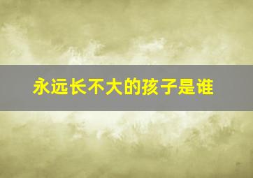 永远长不大的孩子是谁