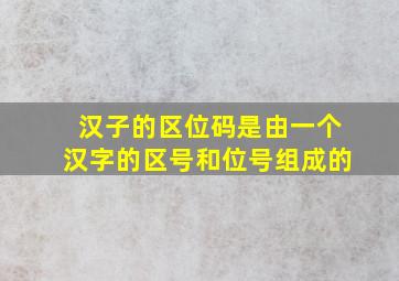 汉子的区位码是由一个汉字的区号和位号组成的