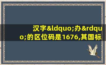 汉字“办”的区位码是1676,其国标码是