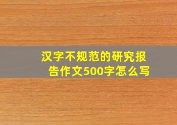 汉字不规范的研究报告作文500字怎么写