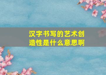 汉字书写的艺术创造性是什么意思啊