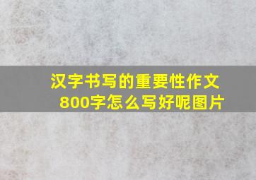 汉字书写的重要性作文800字怎么写好呢图片