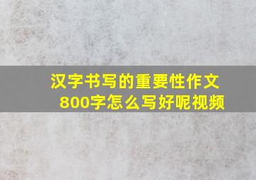 汉字书写的重要性作文800字怎么写好呢视频