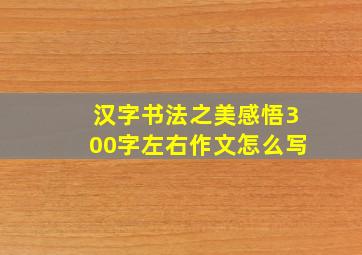 汉字书法之美感悟300字左右作文怎么写