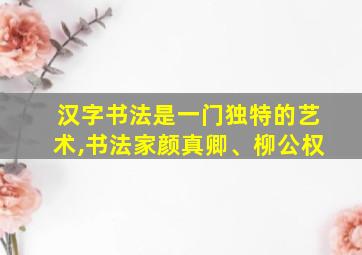 汉字书法是一门独特的艺术,书法家颜真卿、柳公权