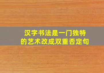 汉字书法是一门独特的艺术改成双重否定句