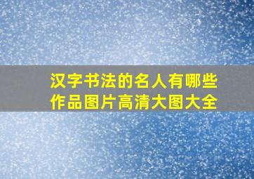 汉字书法的名人有哪些作品图片高清大图大全