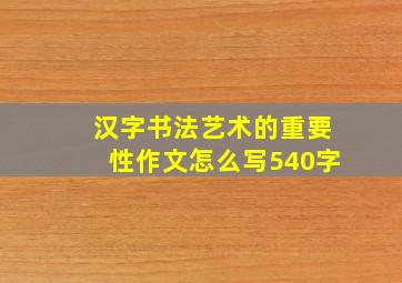 汉字书法艺术的重要性作文怎么写540字