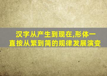 汉字从产生到现在,形体一直按从繁到简的规律发展演变