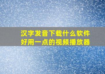 汉字发音下载什么软件好用一点的视频播放器