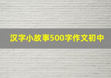 汉字小故事500字作文初中