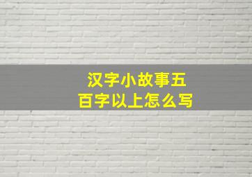 汉字小故事五百字以上怎么写