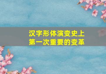 汉字形体演变史上第一次重要的变革