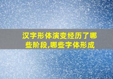 汉字形体演变经历了哪些阶段,哪些字体形成