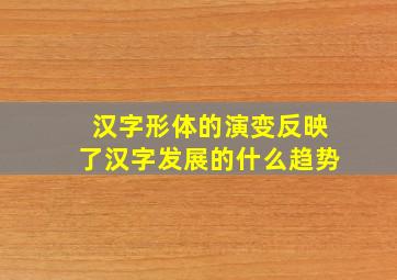 汉字形体的演变反映了汉字发展的什么趋势