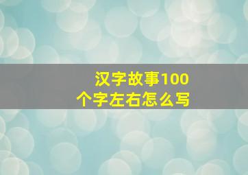 汉字故事100个字左右怎么写