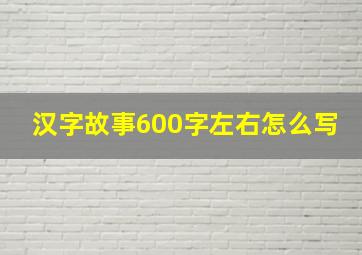 汉字故事600字左右怎么写