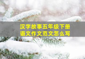 汉字故事五年级下册语文作文范文怎么写