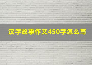 汉字故事作文450字怎么写