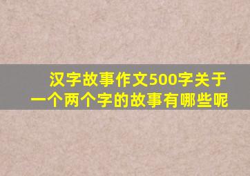 汉字故事作文500字关于一个两个字的故事有哪些呢