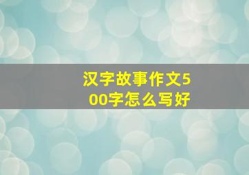 汉字故事作文500字怎么写好