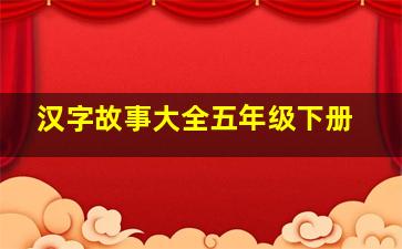 汉字故事大全五年级下册