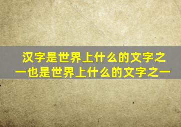 汉字是世界上什么的文字之一也是世界上什么的文字之一