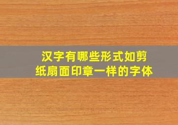 汉字有哪些形式如剪纸扇面印章一样的字体