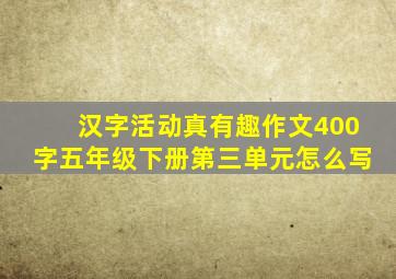 汉字活动真有趣作文400字五年级下册第三单元怎么写