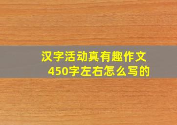 汉字活动真有趣作文450字左右怎么写的