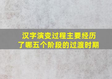 汉字演变过程主要经历了哪五个阶段的过渡时期