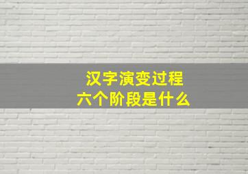 汉字演变过程六个阶段是什么