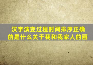 汉字演变过程时间排序正确的是什么关于我和我家人的画