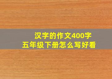 汉字的作文400字五年级下册怎么写好看