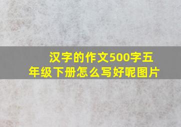 汉字的作文500字五年级下册怎么写好呢图片