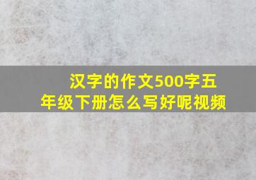 汉字的作文500字五年级下册怎么写好呢视频